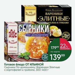 Готовое блюдо ОТ ИЛЬИНОЙ Сырники По-домашнему; Вареники Элитные с картофелем и грибами, 300-400 г