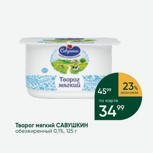 Творог мягкий САВУШКИН Обезжиренный 0,1%, 125 г
